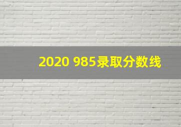 2020 985录取分数线